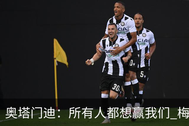 奥塔门迪：所有人都想赢我们 梅西是一个竞争野兽 让你不能放松